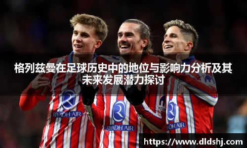 格列兹曼在足球历史中的地位与影响力分析及其未来发展潜力探讨