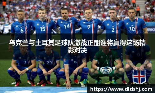 乌克兰与土耳其足球队激战正酣谁将赢得这场精彩对决