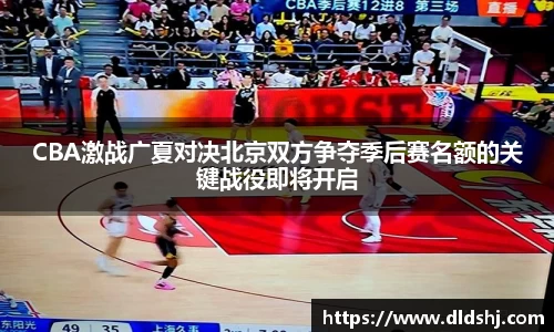 CBA激战广夏对决北京双方争夺季后赛名额的关键战役即将开启