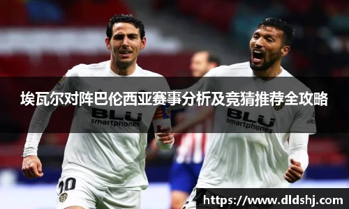 埃瓦尔对阵巴伦西亚赛事分析及竞猜推荐全攻略