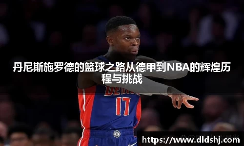 丹尼斯施罗德的篮球之路从德甲到NBA的辉煌历程与挑战