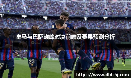 皇马与巴萨巅峰对决前瞻及赛果预测分析