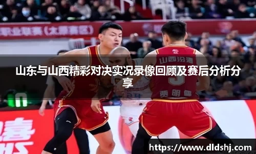 山东与山西精彩对决实况录像回顾及赛后分析分享