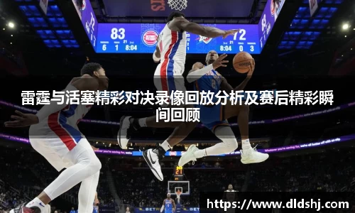 雷霆与活塞精彩对决录像回放分析及赛后精彩瞬间回顾