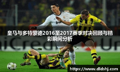 皇马与多特蒙德2016至2017赛季对决回顾与精彩瞬间分析