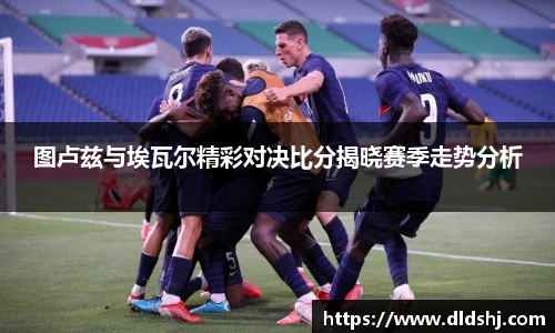 图卢兹与埃瓦尔精彩对决比分揭晓赛季走势分析