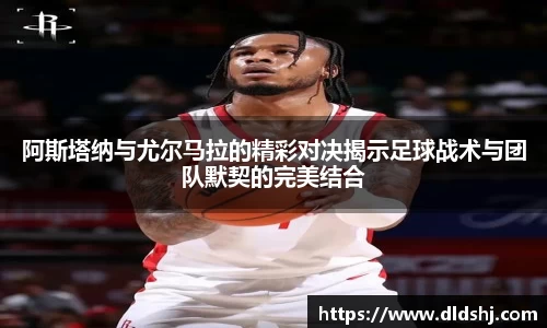 阿斯塔纳与尤尔马拉的精彩对决揭示足球战术与团队默契的完美结合