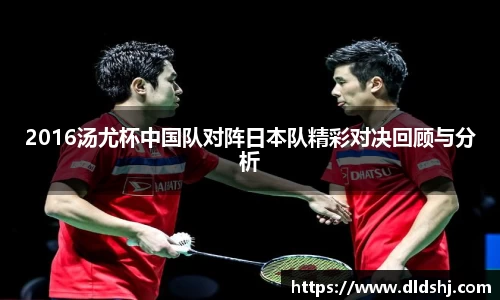 2016汤尤杯中国队对阵日本队精彩对决回顾与分析