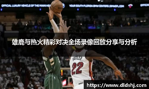 雄鹿与热火精彩对决全场录像回放分享与分析