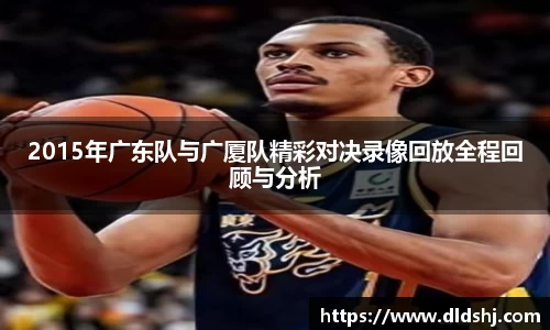 2015年广东队与广厦队精彩对决录像回放全程回顾与分析