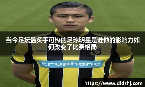 当今足坛最炙手可热的足球明星是谁他的影响力如何改变了比赛格局