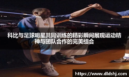 科比与足球明星共同训练的精彩瞬间展现运动精神与团队合作的完美结合